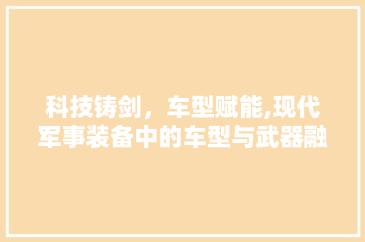 科技铸剑，车型赋能,现代军事装备中的车型与武器融合
