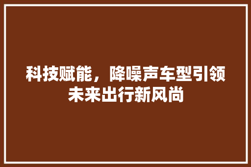 科技赋能，降噪声车型引领未来出行新风尚