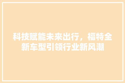 科技赋能未来出行，福特全新车型引领行业新风潮