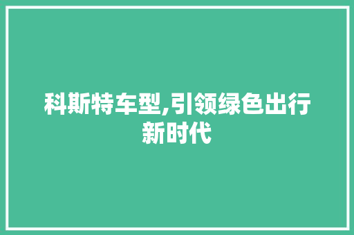 科斯特车型,引领绿色出行新时代