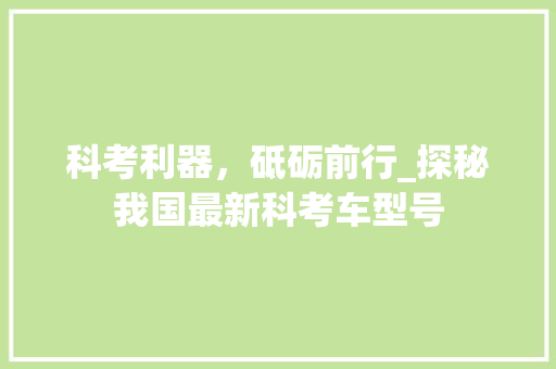 科考利器，砥砺前行_探秘我国最新科考车型号