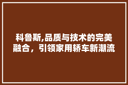 科鲁斯,品质与技术的完美融合，引领家用轿车新潮流