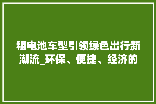租电池车型引领绿色出行新潮流_环保、便捷、经济的出行选择