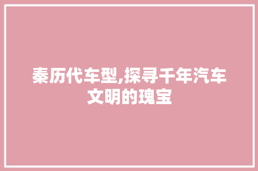 秦历代车型,探寻千年汽车文明的瑰宝