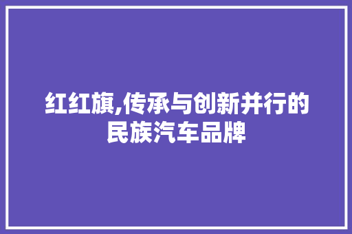 红红旗,传承与创新并行的民族汽车品牌