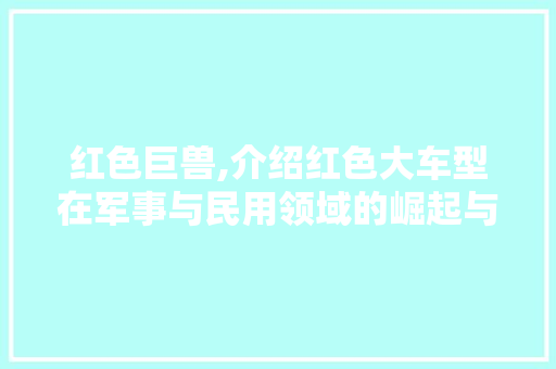 红色巨兽,介绍红色大车型在军事与民用领域的崛起与影响