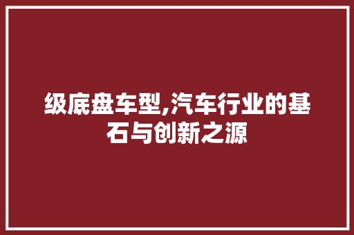 级底盘车型,汽车行业的基石与创新之源