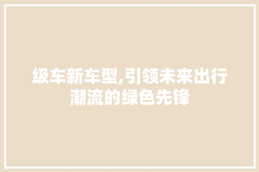 级车新车型,引领未来出行潮流的绿色先锋