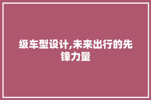 级车型设计,未来出行的先锋力量