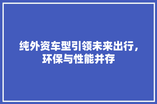 纯外资车型引领未来出行，环保与性能并存