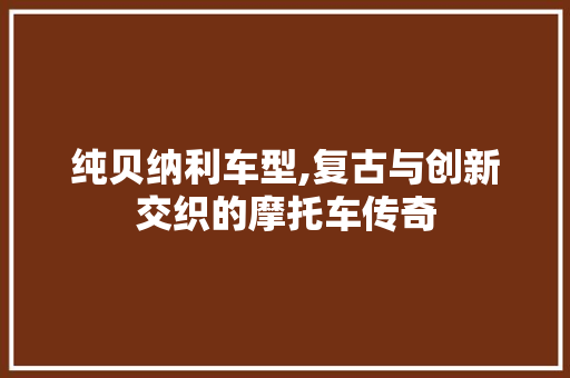 纯贝纳利车型,复古与创新交织的摩托车传奇