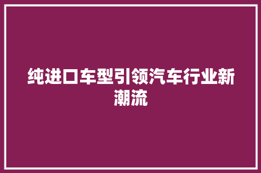 纯进口车型引领汽车行业新潮流