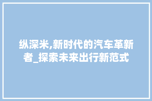 纵深米,新时代的汽车革新者_探索未来出行新范式