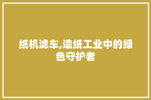 纸机滤车,造纸工业中的绿色守护者 蓄电池配件