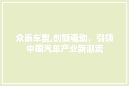 众泰车型,创新驱动，引领中国汽车产业新潮流