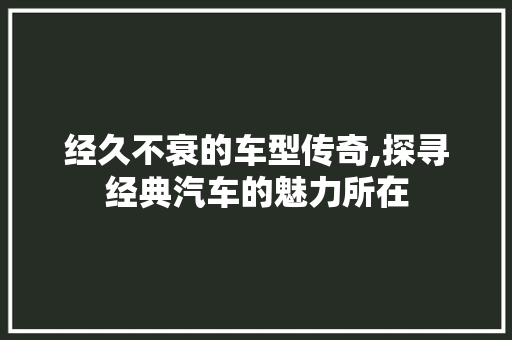 经久不衰的车型传奇,探寻经典汽车的魅力所在