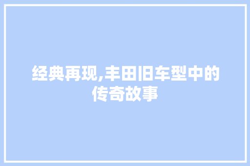 经典再现,丰田旧车型中的传奇故事