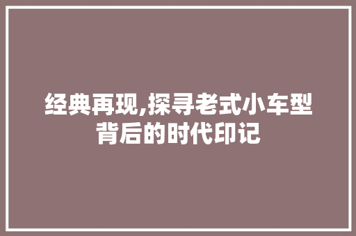 经典再现,探寻老式小车型背后的时代印记