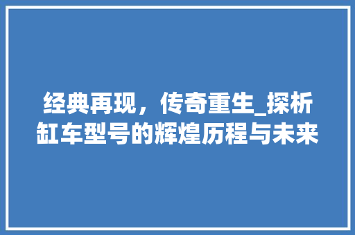 经典再现，传奇重生_探析缸车型号的辉煌历程与未来展望
