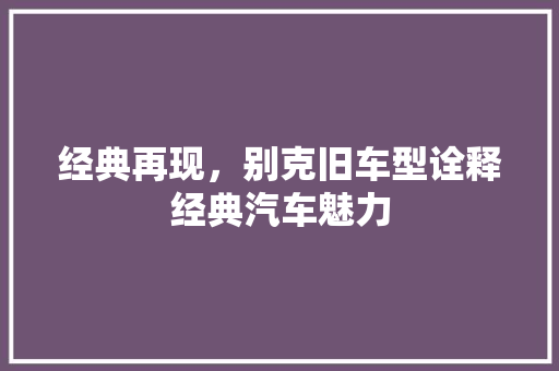 经典再现，别克旧车型诠释经典汽车魅力