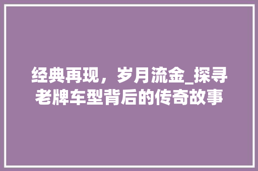 经典再现，岁月流金_探寻老牌车型背后的传奇故事