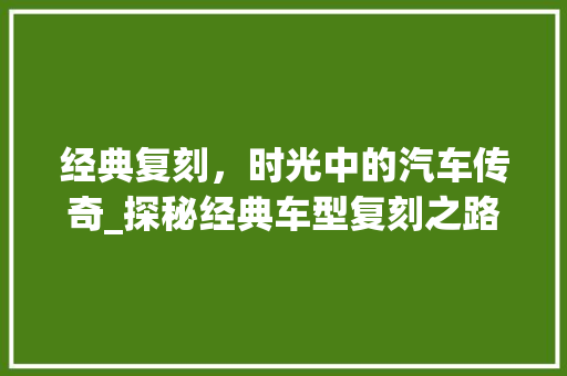 经典复刻，时光中的汽车传奇_探秘经典车型复刻之路