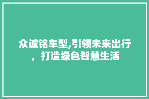 众诚铭车型,引领未来出行，打造绿色智慧生活
