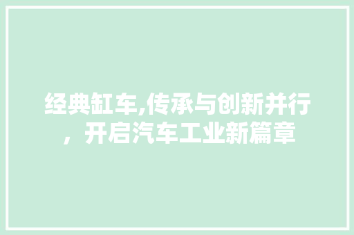 经典缸车,传承与创新并行，开启汽车工业新篇章
