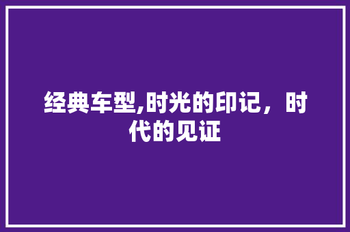 经典车型,时光的印记，时代的见证