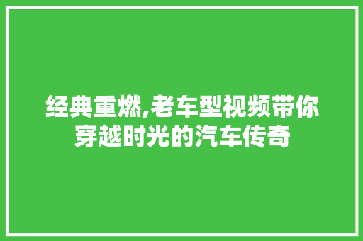 经典重燃,老车型视频带你穿越时光的汽车传奇