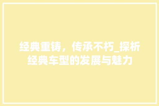 经典重铸，传承不朽_探析经典车型的发展与魅力
