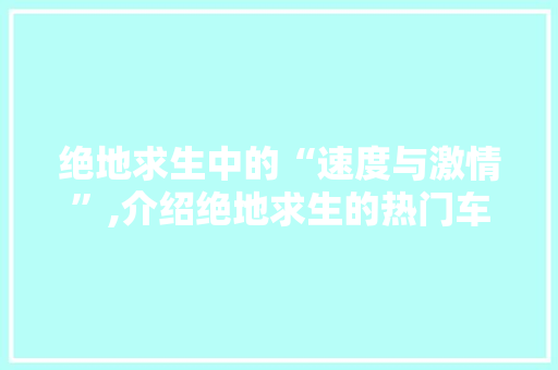 绝地求生中的“速度与激情”,介绍绝地求生的热门车型及其性能特点