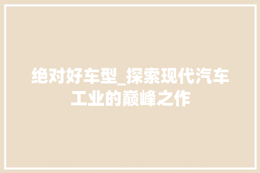 绝对好车型_探索现代汽车工业的巅峰之作