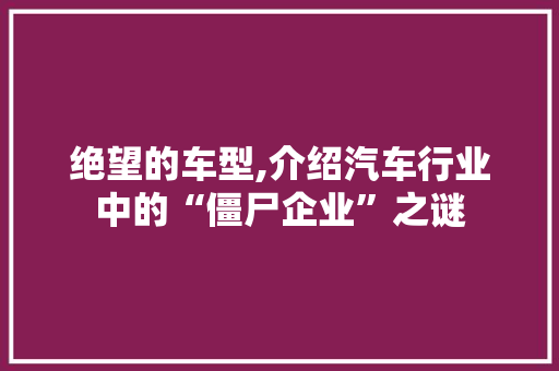 绝望的车型,介绍汽车行业中的“僵尸企业”之谜