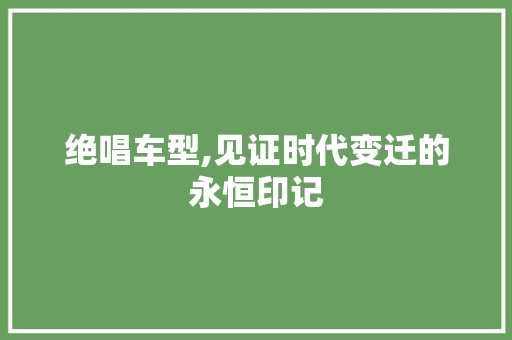绝唱车型,见证时代变迁的永恒印记 新款车型