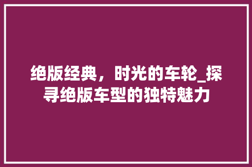 绝版经典，时光的车轮_探寻绝版车型的独特魅力