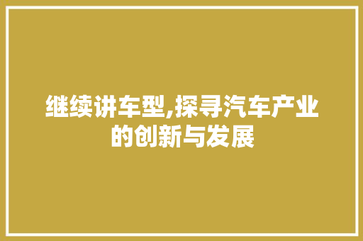继续讲车型,探寻汽车产业的创新与发展