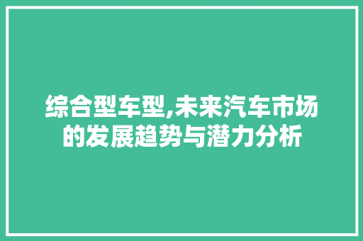 综合型车型,未来汽车市场的发展趋势与潜力分析