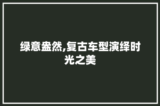 绿意盎然,复古车型演绎时光之美