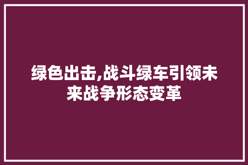 绿色出击,战斗绿车引领未来战争形态变革
