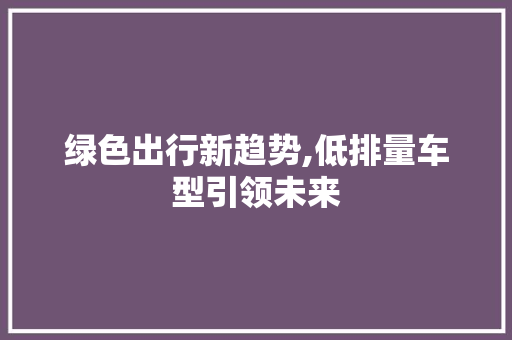 绿色出行新趋势,低排量车型引领未来