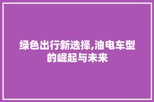 绿色出行新选择,油电车型的崛起与未来