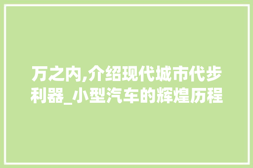 万之内,介绍现代城市代步利器_小型汽车的辉煌历程与未来展望