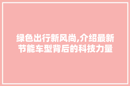 绿色出行新风尚,介绍最新节能车型背后的科技力量