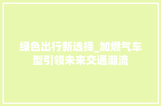 绿色出行新选择_加燃气车型引领未来交通潮流