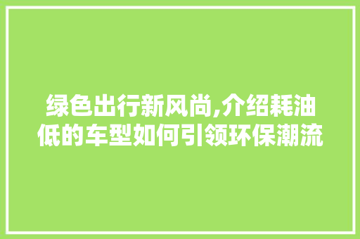 绿色出行新风尚,介绍耗油低的车型如何引领环保潮流