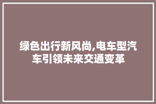 绿色出行新风尚,电车型汽车引领未来交通变革