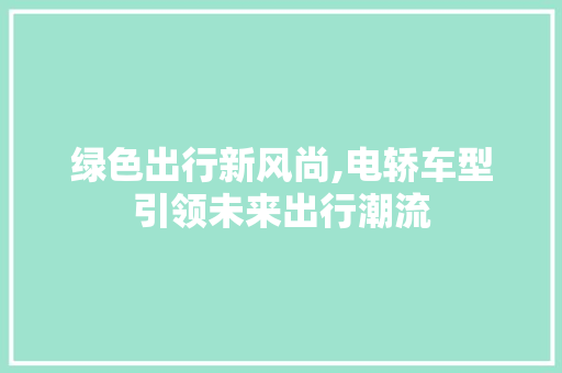 绿色出行新风尚,电轿车型引领未来出行潮流