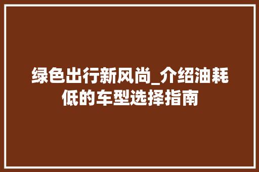绿色出行新风尚_介绍油耗低的车型选择指南