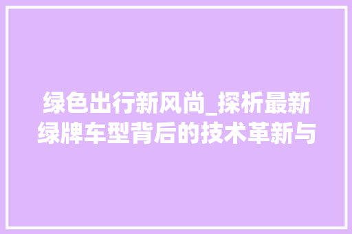 绿色出行新风尚_探析最新绿牌车型背后的技术革新与环保理念